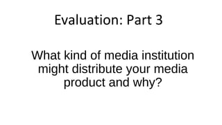 What kind of media institution
might distribute your media
product and why?
Evaluation: Part 3
 