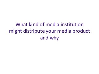 What kind of media institution
might distribute your media product
and why
 
