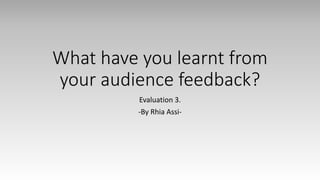 What have you learnt from
your audience feedback?
Evaluation 3.
-By Rhia Assi-
 
