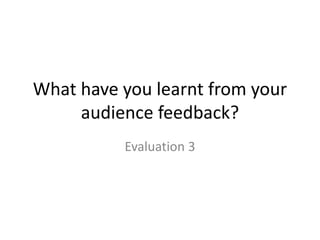 What have you learnt from your
audience feedback?
Evaluation 3
 