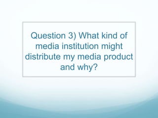 Question 3) What kind of
media institution might
distribute my media product
and why?
 