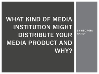 BY GEORGIA
HARDY
WHAT KIND OF MEDIA
INSTITUTION MIGHT
DISTRIBUTE YOUR
MEDIA PRODUCT AND
WHY?
 