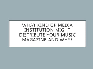 WHAT KIND OF MEDIA
INSTITUTION MIGHT
DISTRIBUTE YOUR MUSIC
MAGAZINE AND WHY?
 