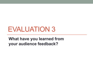 EVALUATION 3
What have you learned from
your audience feedback?
 
