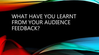 WHAT HAVE YOU LEARNT
FROM YOUR AUDIENCE
FEEDBACK?
 
