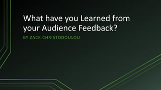 What have you Learned from
your Audience Feedback?
BY ZACK CHRISTODOULOU
 