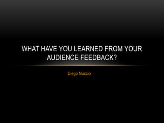 Diego Nuccio
WHAT HAVE YOU LEARNED FROM YOUR
AUDIENCE FEEDBACK?
 
