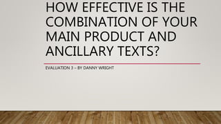 HOW EFFECTIVE IS THE
COMBINATION OF YOUR
MAIN PRODUCT AND
ANCILLARY TEXTS?
EVALUATION 3 – BY DANNY WRIGHT
 