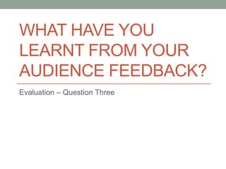 WHAT HAVE YOU
LEARNT FROM YOUR
AUDIENCE FEEDBACK?
Evaluation – Question Three
 