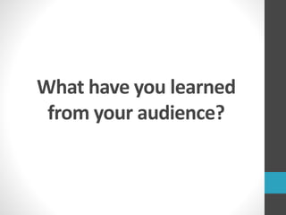 What have you learned
from your audience?
 
