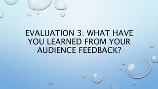EVALUATION 3: WHAT HAVE
YOU LEARNED FROM YOUR
AUDIENCE FEEDBACK?
 