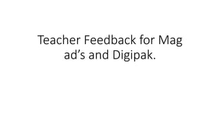 Teacher Feedback for Mag
ad’s and Digipak.
 