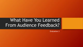 What Have You Learned
From Audience Feedback?
Evaluation 3
 