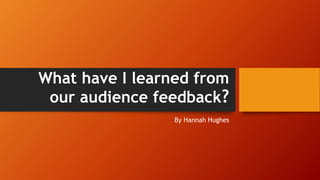 What have I learned from
our audience feedback?
By Hannah Hughes
 