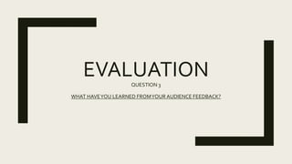 EVALUATIONQUESTION 3
WHAT HAVEYOU LEARNED FROMYOUR AUDIENCE FEEDBACK?
 