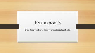 Evaluation 3
What have you learnt from your audience feedback?
 