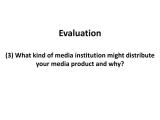 Evaluation (3) What kind of media institution might distribute your media product and why? 