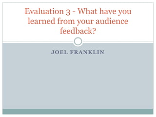 JOEL FRANKLIN
Evaluation 3 - What have you
learned from your audience
feedback?
 