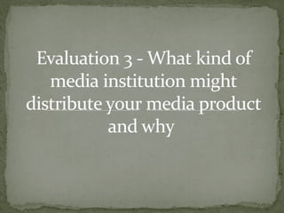 Evaluation 3 - What kind ofEvaluation 3 - What kind of
media institution mightmedia institution might
distribute your media productdistribute your media product
and whyand why
 
