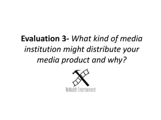 Evaluation 3- What kind of media
institution might distribute your
media product and why?
 