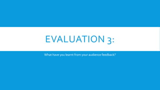 EVALUATION 3:
What have you learnt from your audience feedback?
 
