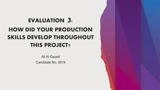 EVALUATION 3:
HOW DID YOUR PRODUCTION
SKILLS DEVELOP THROUGHOUT
THIS PROJECT?
Ali Al Qayed
Candidate No. 2019
 