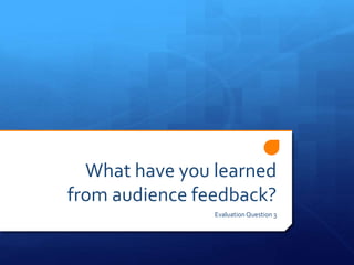 What have you learned
from audience feedback?
Evaluation Question 3
 