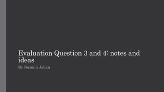 Evaluation Question 3 and 4: notes and
ideas
By Nazmin Jahan
 