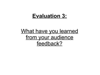 Evaluation 3: What have you learned from your audience feedback? 