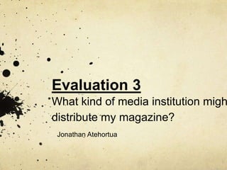 Evaluation 3
What kind of media institution migh
distribute my magazine?
Jonathan Atehortua
 
