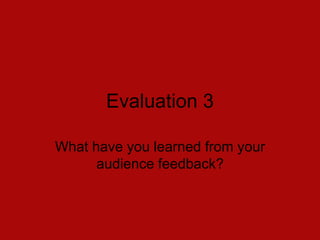 Evaluation 3
What have you learned from your
audience feedback?
 