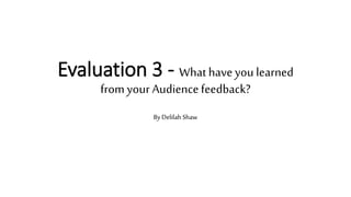 Evaluation 3 - Whathaveyou learned
from your Audiencefeedback?
By Delilah Shaw
 