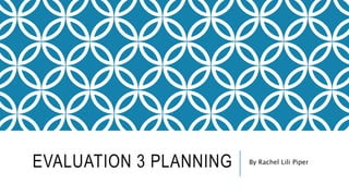 EVALUATION 3 PLANNING By Rachel Lili Piper
 