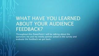 WHAT HAVE YOU LEARNED
ABOUT YOUR AUDIENCE
FEEDBACK?
Throughout this PowerPoint I will be talking about the
questions me and my media partner asked in the survey and
evaluate the feedback we got back.
 