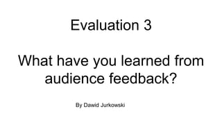 Evaluation 3
What have you learned from
audience feedback?
By Dawid Jurkowski
 