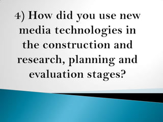 4) How did you use new media technologies in the construction and research, planning and evaluation stages? 
