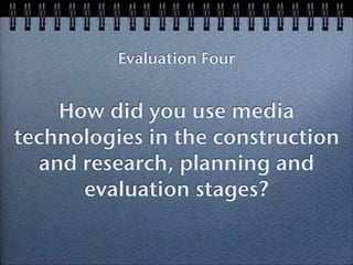 Evaluation Four


    How did you use media
technologies in the construction
  and research, planning and
      evaluation stages?
 
