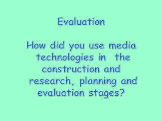 Evaluation How did you use media  technologies in  the construction and  research, planning and evaluation stages? 