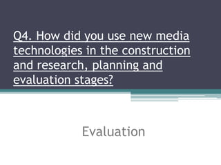 Q4. How did you use new media
technologies in the construction
and research, planning and
evaluation stages?



            Evaluation
 