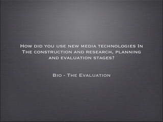 How did you use new media technologies In
The construction and research, planning
         and evaluation stages?


          Bio - The Evaluation
 