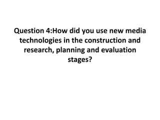 Question 4:How did you use new media
 technologies in the construction and
  research, planning and evaluation
                stages?
 