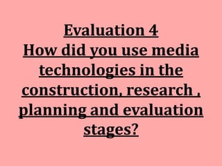 Evaluation 4
How did you use media
   technologies in the
construction, research ,
planning and evaluation
        stages?
 