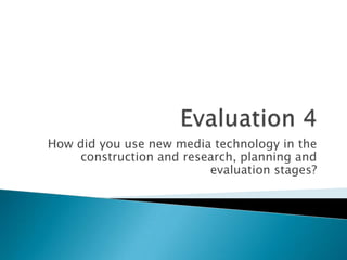 How did you use new media technology in the
    construction and research, planning and
                         evaluation stages?
 