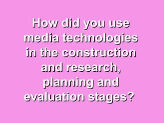 How did you use
media technologies
in the construction
   and research,
    planning and
evaluation stages?
 
