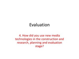 Evaluation

   4. How did you use new media
technologies in the construction and
 research, planning and evaluation
               stage?
 