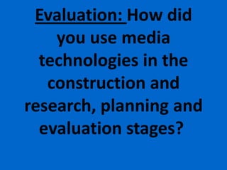 Evaluation: How did
    you use media
  technologies in the
   construction and
research, planning and
  evaluation stages?
 