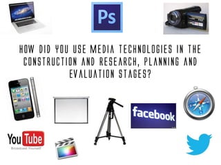 How did you use media technologies in the
 construction and research, planning and
           evaluation stages?
 