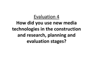 Evaluation 4
  How did you use new media
technologies in the construction
   and research, planning and
       evaluation stages?
 