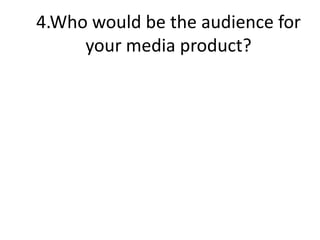 4.Who would be the audience for
     your media product?
 