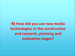 4) How did you use new media
technologies in the construction
   and research, planning and
       evaluation stages?
 